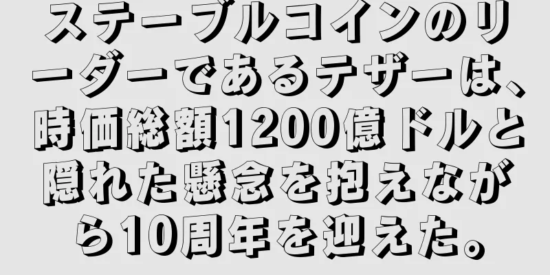 ステーブルコインのリーダーであるテザーは、時価総額1200億ドルと隠れた懸念を抱えながら10周年を迎えた。