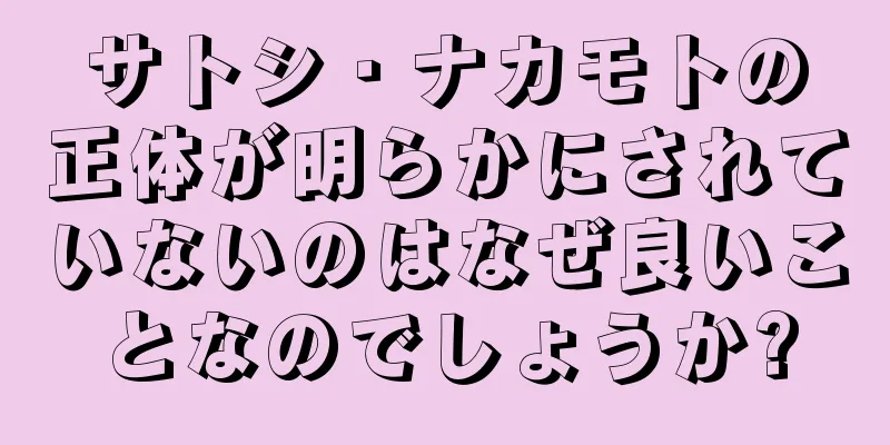 サトシ・ナカモトの正体が明らかにされていないのはなぜ良いことなのでしょうか?