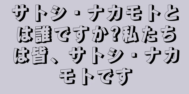 サトシ・ナカモトとは誰ですか?私たちは皆、サトシ・ナカモトです