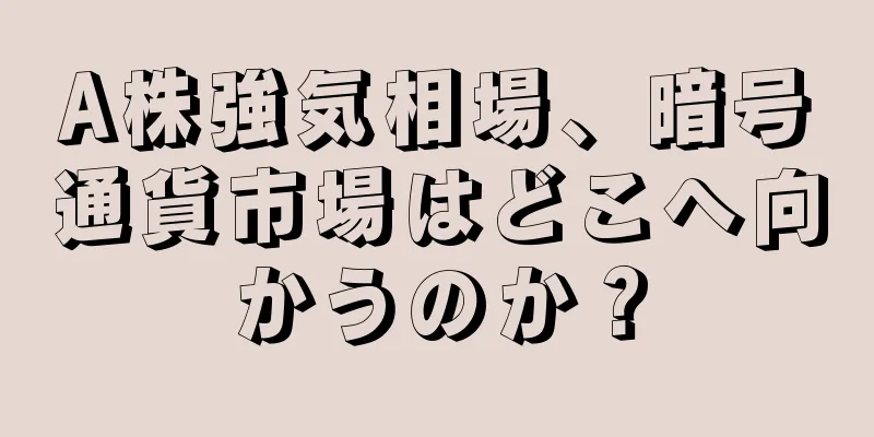 A株強気相場、暗号通貨市場はどこへ向かうのか？