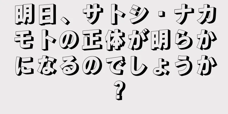 明日、サトシ・ナカモトの正体が明らかになるのでしょうか？