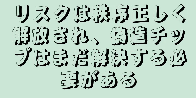 リスクは秩序正しく解放され、偽造チップはまだ解決する必要がある