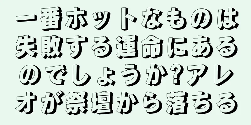 一番ホットなものは失敗する運命にあるのでしょうか?アレオが祭壇から落ちる