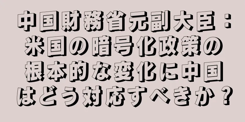 中国財務省元副大臣：米国の暗号化政策の根本的な変化に中国はどう対応すべきか？