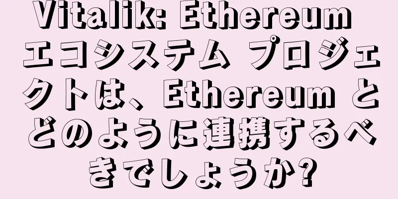 Vitalik: Ethereum エコシステム プロジェクトは、Ethereum とどのように連携するべきでしょうか?