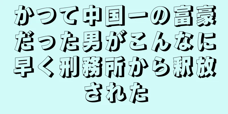 かつて中国一の富豪だった男がこんなに早く刑務所から釈放された