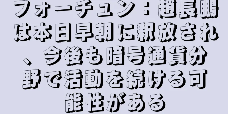 フォーチュン：趙長鵬は本日早朝に釈放され、今後も暗号通貨分野で活動を続ける可能性がある