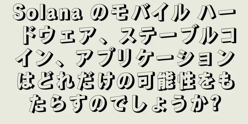 Solana のモバイル ハードウェア、ステーブルコイン、アプリケーションはどれだけの可能性をもたらすのでしょうか?