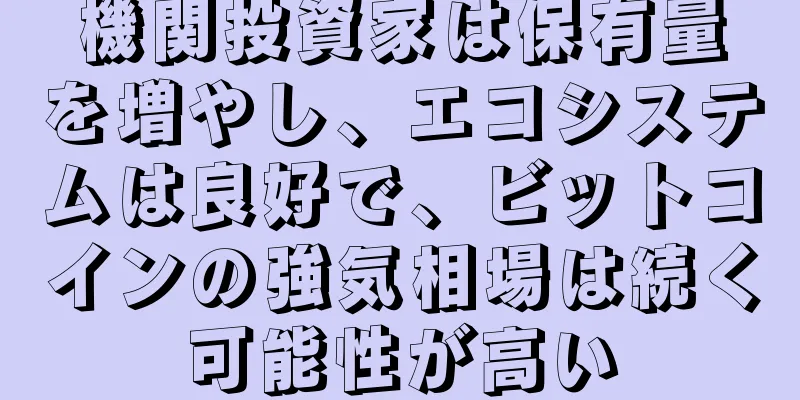 機関投資家は保有量を増やし、エコシステムは良好で、ビットコインの強気相場は続く可能性が高い