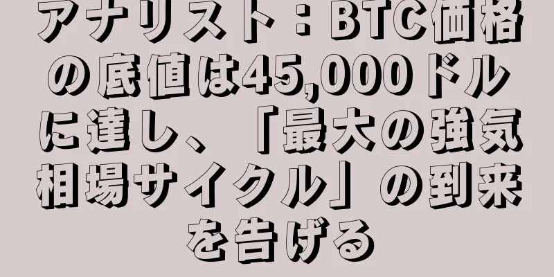 アナリスト：BTC価格の底値は45,000ドルに達し、「最大の強気相場サイクル」の到来を告げる