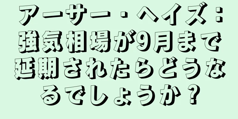アーサー・ヘイズ：強気相場が9月まで延期されたらどうなるでしょうか？