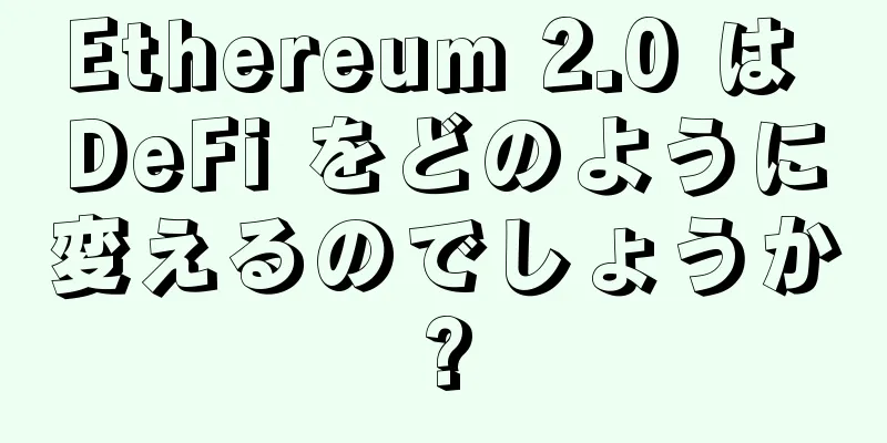 Ethereum 2.0 は DeFi をどのように変えるのでしょうか?