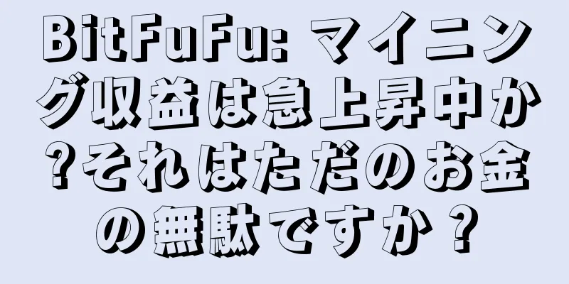 BitFuFu: マイニング収益は急上昇中か?それはただのお金の無駄ですか？