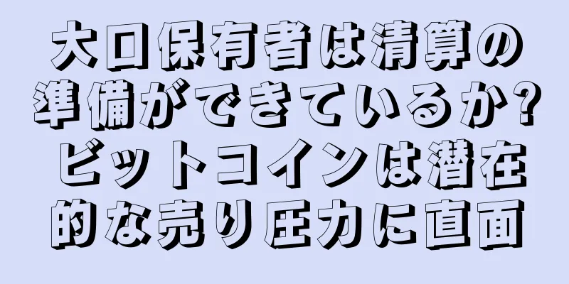 大口保有者は清算の準備ができているか?ビットコインは潜在的な売り圧力に直面