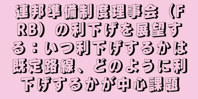連邦準備制度理事会（FRB）の利下げを展望する：いつ利下げするかは既定路線、どのように利下げするかが中心課題