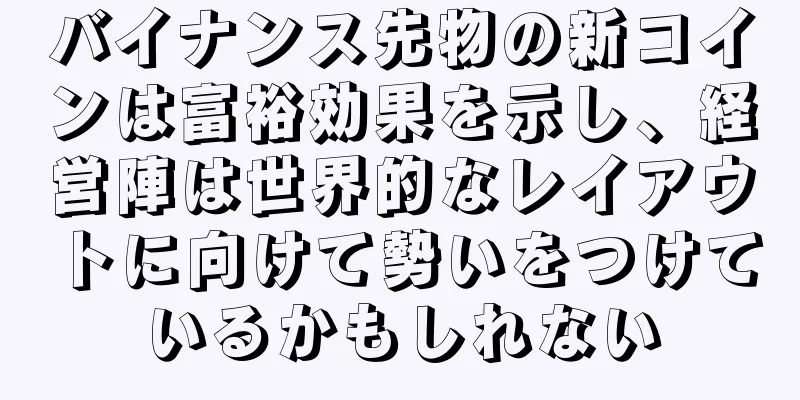 バイナンス先物の新コインは富裕効果を示し、経営陣は世界的なレイアウトに向けて勢いをつけているかもしれない