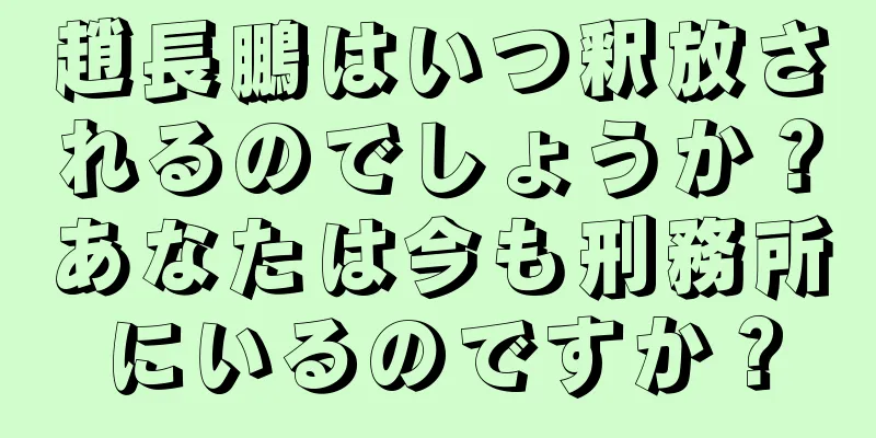 趙長鵬はいつ釈放されるのでしょうか？あなたは今も刑務所にいるのですか？