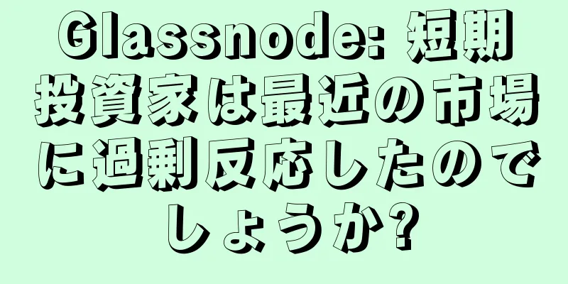 Glassnode: 短期投資家は最近の市場に過剰反応したのでしょうか?