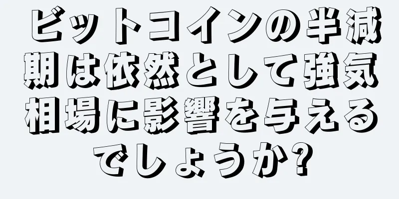 ビットコインの半減期は依然として強気相場に影響を与えるでしょうか?