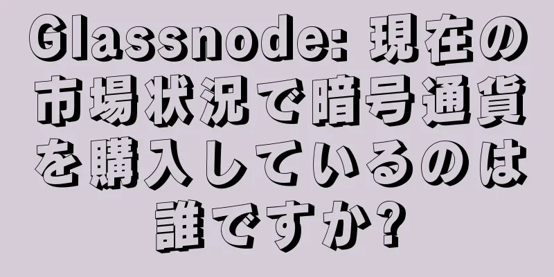 Glassnode: 現在の市場状況で暗号通貨を購入しているのは誰ですか?