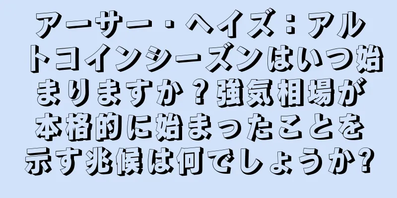 アーサー・ヘイズ：アルトコインシーズンはいつ始まりますか？強気相場が本格的に始まったことを示す兆候は何でしょうか?