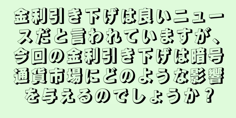 金利引き下げは良いニュースだと言われていますが、今回の金利引き下げは暗号通貨市場にどのような影響を与えるのでしょうか？