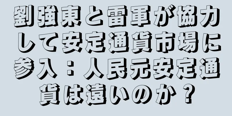 劉強東と雷軍が協力して安定通貨市場に参入：人民元安定通貨は遠いのか？