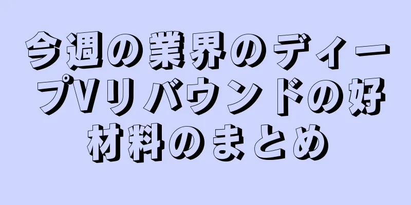 今週の業界のディープVリバウンドの好材料のまとめ