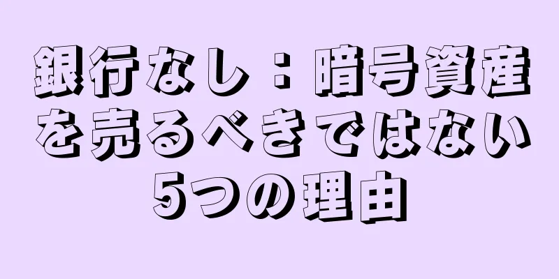 銀行なし：暗号資産を売るべきではない5つの理由