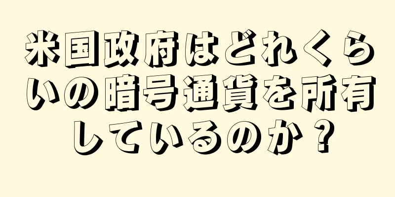 米国政府はどれくらいの暗号通貨を所有しているのか？