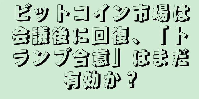 ビットコイン市場は会議後に回復、「トランプ合意」はまだ有効か？