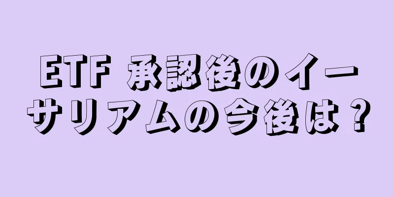 ETF 承認後のイーサリアムの今後は？