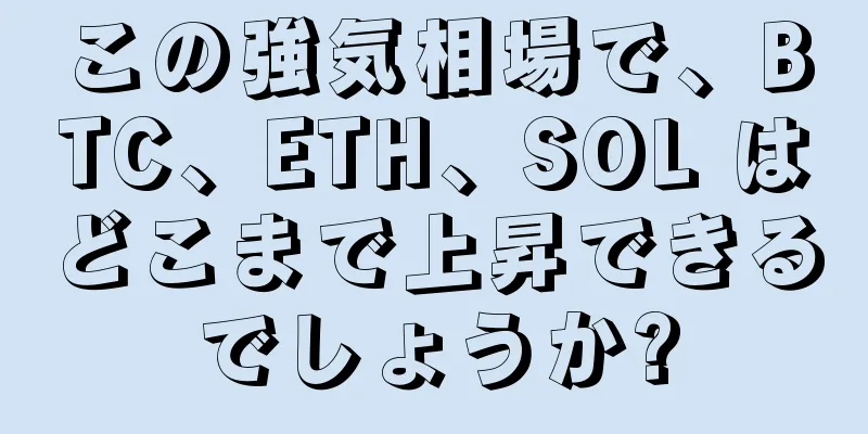 この強気相場で、BTC、ETH、SOL はどこまで上昇できるでしょうか?