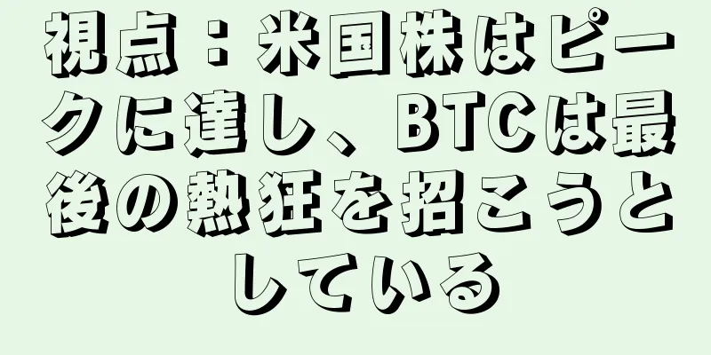視点：米国株はピークに達し、BTCは最後の熱狂を招こうとしている