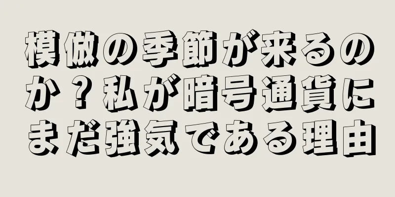 模倣の季節が来るのか？私が暗号通貨にまだ強気である理由