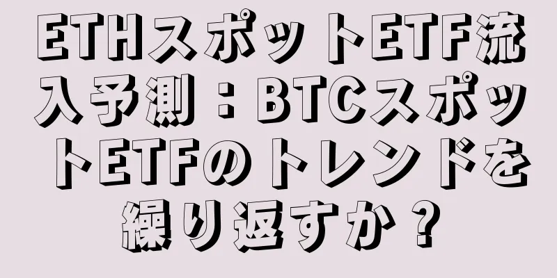 ETHスポットETF流入予測：BTCスポットETFのトレンドを繰り返すか？