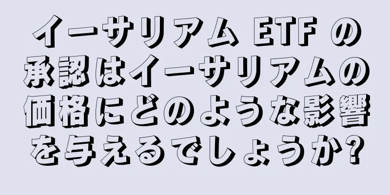 イーサリアム ETF の承認はイーサリアムの価格にどのような影響を与えるでしょうか?