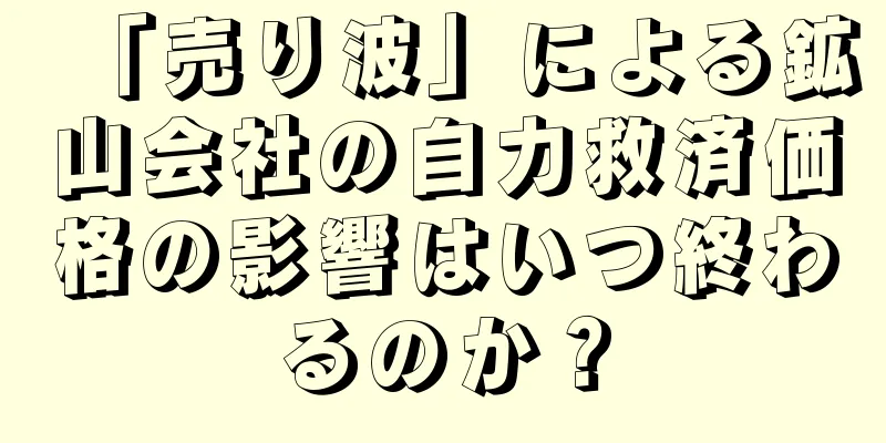 「売り波」による鉱山会社の自力救済価格の影響はいつ終わるのか？