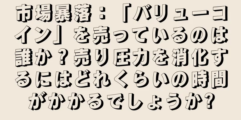 市場暴落：「バリューコイン」を売っているのは誰か？売り圧力を消化するにはどれくらいの時間がかかるでしょうか?