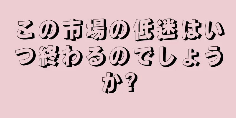 この市場の低迷はいつ終わるのでしょうか?