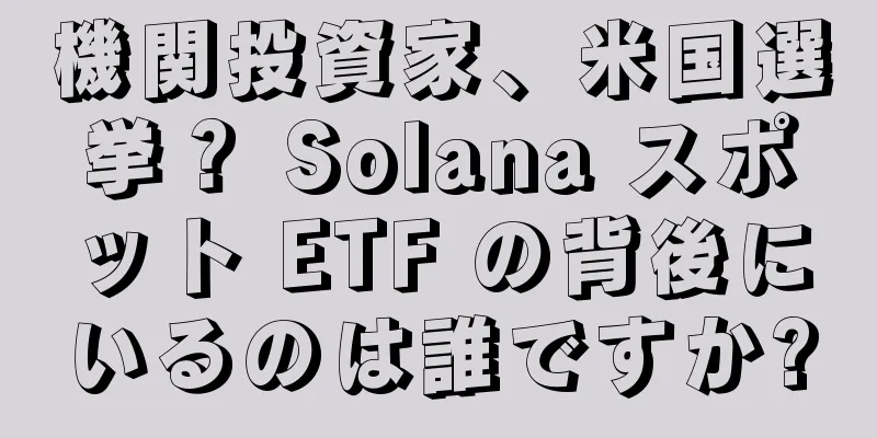 機関投資家、米国選挙？ Solana スポット ETF の背後にいるのは誰ですか?