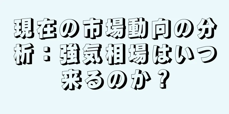 現在の市場動向の分析：強気相場はいつ来るのか？