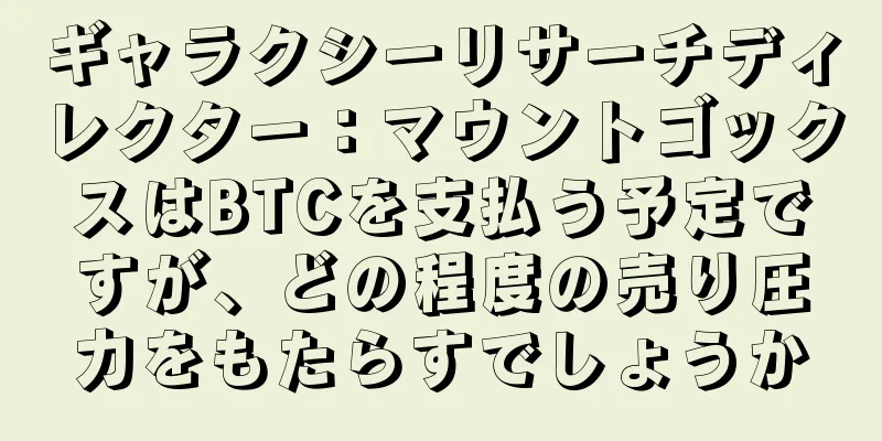 ギャラクシーリサーチディレクター：マウントゴックスはBTCを支払う予定ですが、どの程度の売り圧力をもたらすでしょうか