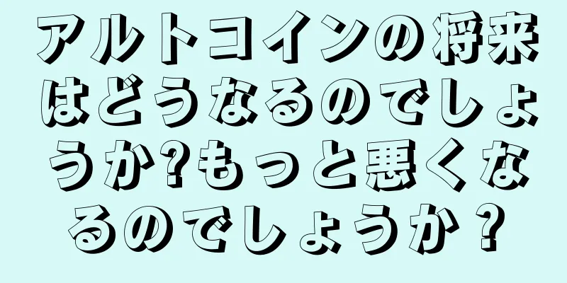 アルトコインの将来はどうなるのでしょうか?もっと悪くなるのでしょうか？
