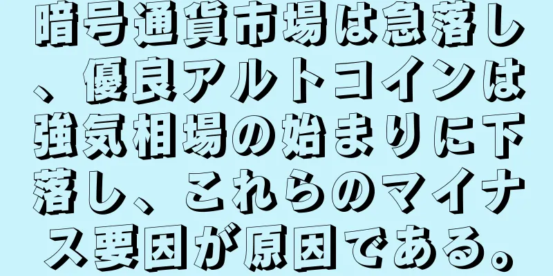 暗号通貨市場は急落し、優良アルトコインは強気相場の始まりに下落し、これらのマイナス要因が原因である。