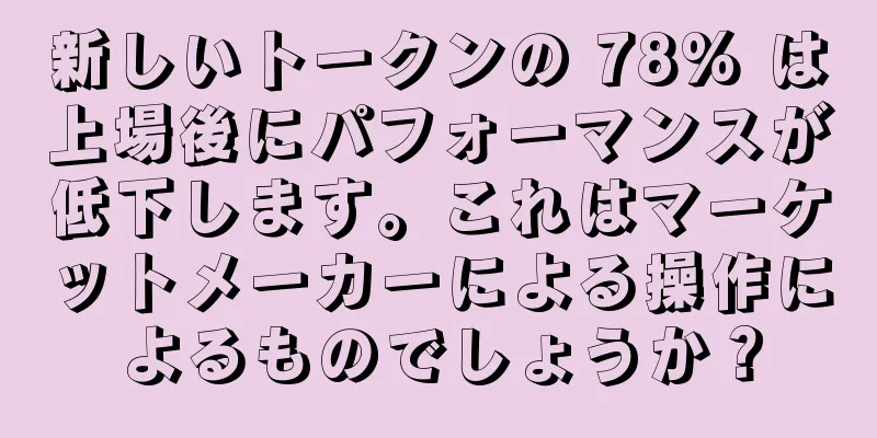 新しいトークンの 78% は上場後にパフォーマンスが低下します。これはマーケットメーカーによる操作によるものでしょうか？