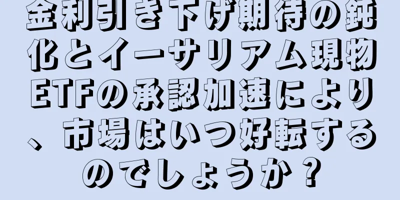 金利引き下げ期待の鈍化とイーサリアム現物ETFの承認加速により、市場はいつ好転するのでしょうか？