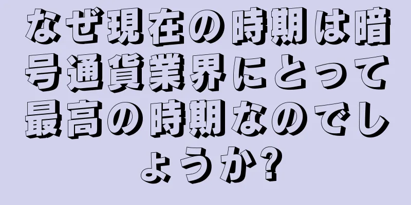 なぜ現在の時期は暗号通貨業界にとって最高の時期なのでしょうか?