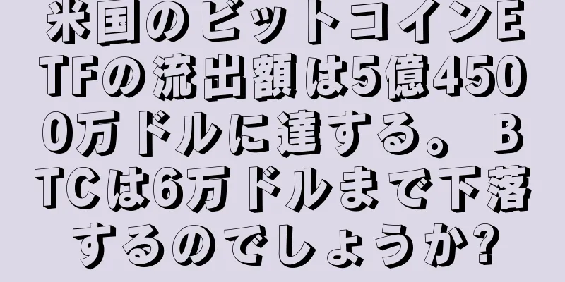米国のビットコインETFの流出額は5億4500万ドルに達する。 BTCは6万ドルまで下落するのでしょうか?