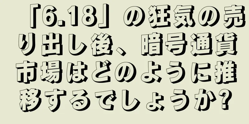 「6.18」の狂気の売り出し後、暗号通貨市場はどのように推移するでしょうか?